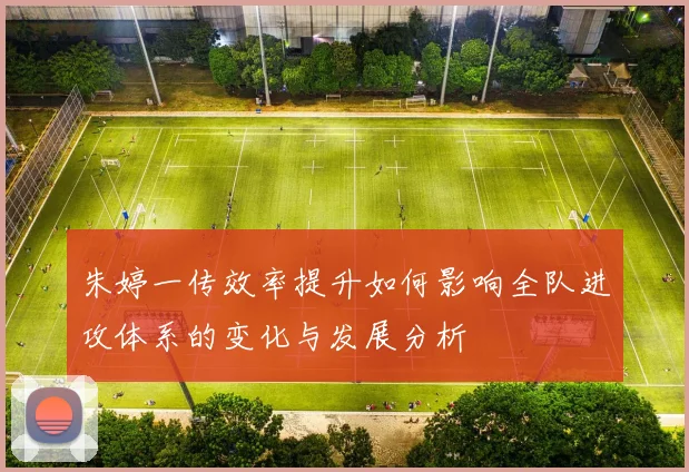 朱婷一传效率提升如何影响全队进攻体系的变化与发展分析