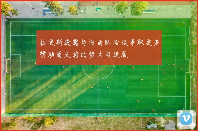 拉莫斯透露与河南队洽谈争取更多赞助商支持的努力与进展