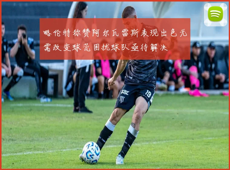略伦特称赞阿尔瓦雷斯表现出色无需改变球荒困扰球队亟待解决