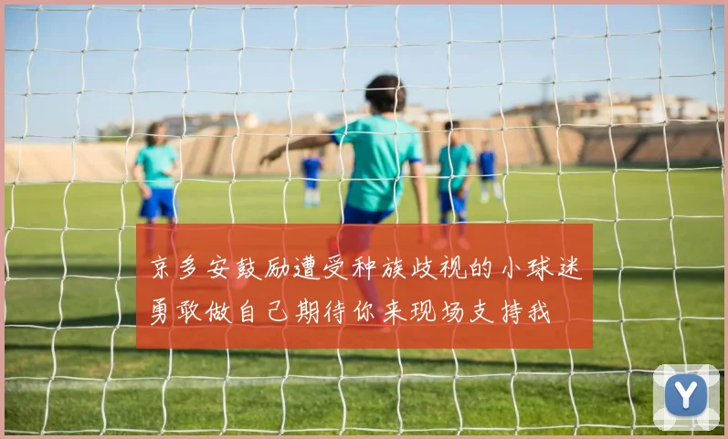 京多安鼓励遭受种族歧视的小球迷勇敢做自己期待你来现场支持我