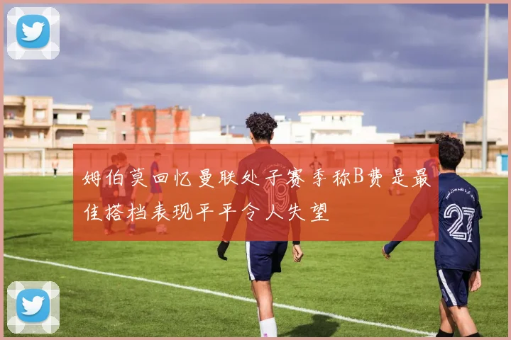 姆伯莫回忆曼联处子赛季称B费是最佳搭档表现平平令人失望