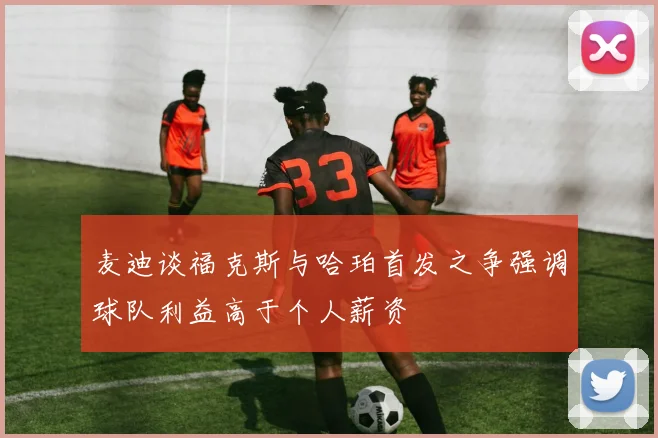 麦迪谈福克斯与哈珀首发之争强调球队利益高于个人薪资