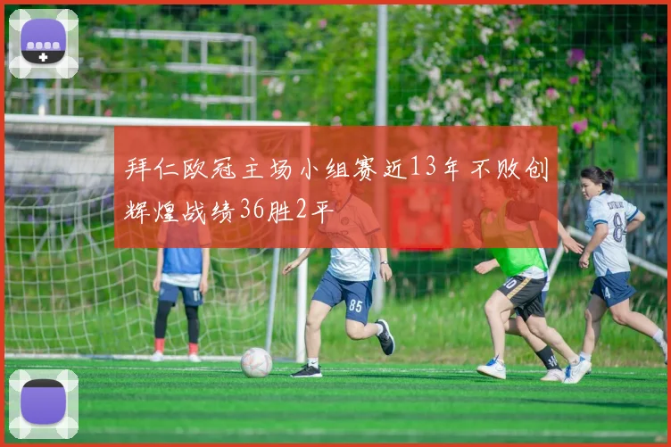 拜仁欧冠主场小组赛近13年不败创辉煌战绩36胜2平