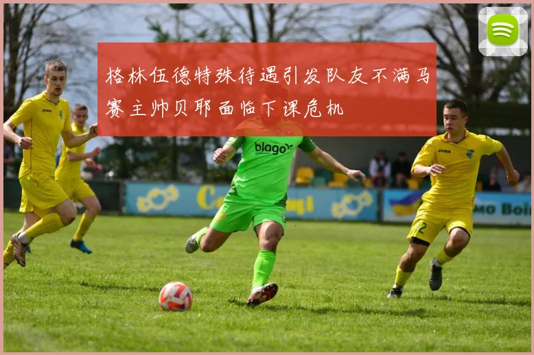 格林伍德特殊待遇引发队友不满马赛主帅贝耶面临下课危机