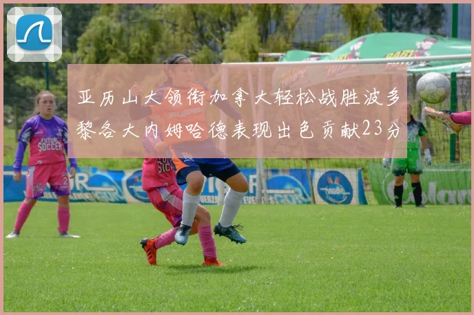 亚历山大领衔加拿大轻松战胜波多黎各大内姆哈德表现出色贡献23分