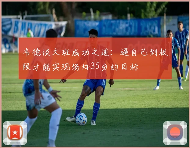 韦德谈文班成功之道：逼自己到极限才能实现场均35分的目标