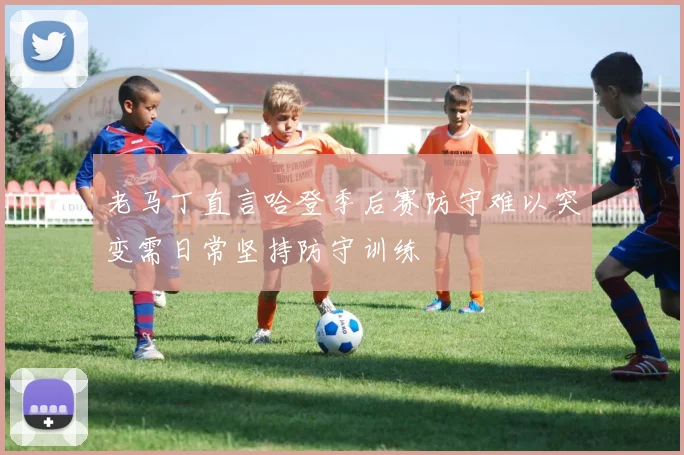 老马丁直言哈登季后赛防守难以突变需日常坚持防守训练
