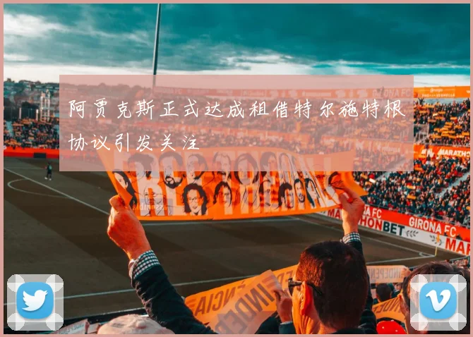 阿贾克斯正式达成租借特尔施特根协议引发关注