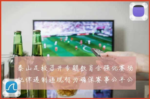 泰山足校召开专题教育会强化赛场纪律遏制违规行为确保赛事公平公正