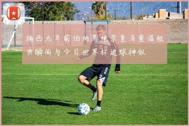 梅西九年前伯纳乌绝杀皇马重温经典瞬间与今日世界杯进球神似
