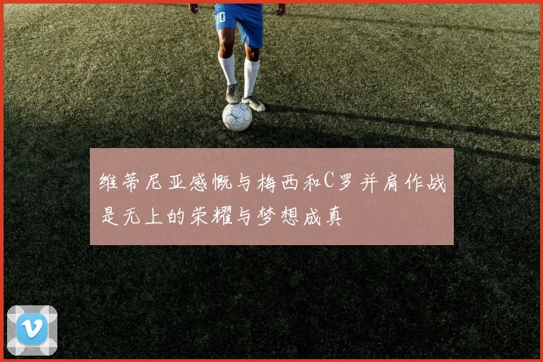 维蒂尼亚感慨与梅西和C罗并肩作战是无上的荣耀与梦想成真