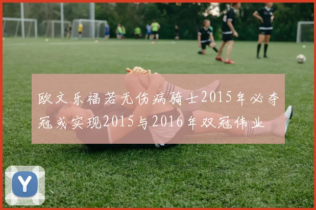 欧文乐福若无伤病骑士2015年必夺冠或实现2015与2016年双冠伟业