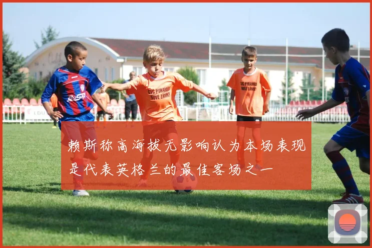 赖斯称高海拔无影响认为本场表现是代表英格兰的最佳客场之一