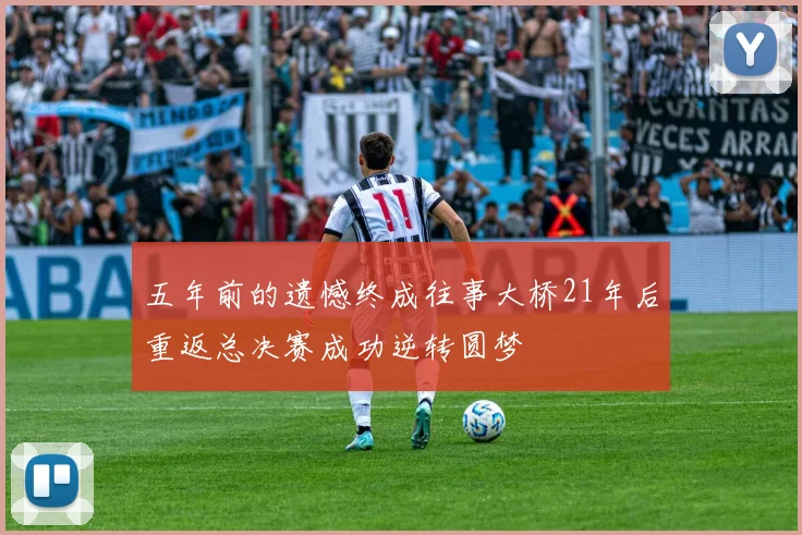 五年前的遗憾终成往事大桥21年后重返总决赛成功逆转圆梦
