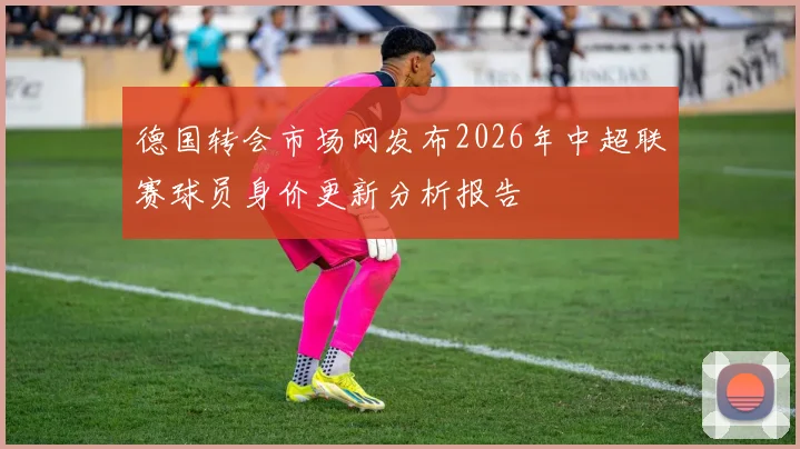 德国转会市场网发布2026年中超联赛球员身价更新分析报告