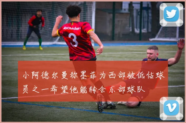 小阿德尔曼称墨菲为西部被低估球员之一希望他能转会东部球队