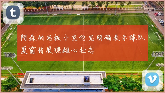 阿森纳老板小克伦克明确表示球队夏窗将展现雄心壮志