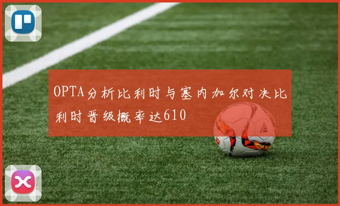OPTA分析比利时与塞内加尔对决比利时晋级概率达610