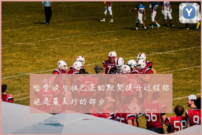 哈登谈与祖巴茨的默契提升过程称这是最美妙的部分