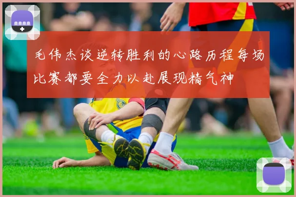 毛伟杰谈逆转胜利的心路历程每场比赛都要全力以赴展现精气神