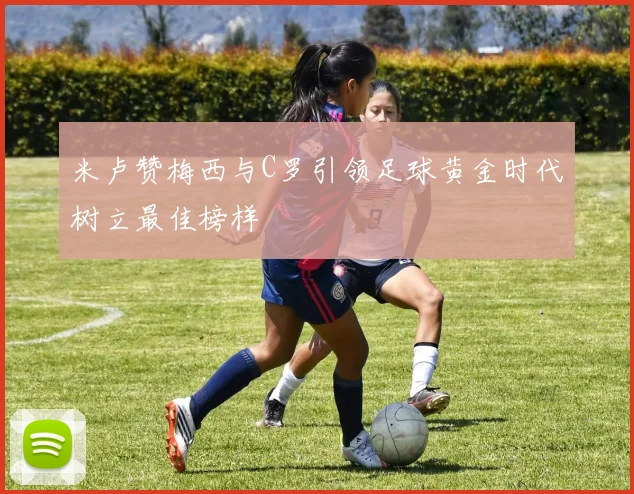 米卢赞梅西与C罗引领足球黄金时代树立最佳榜样