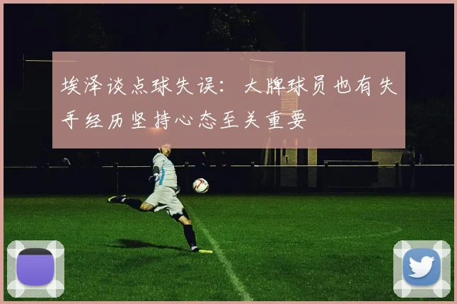 埃泽谈点球失误：大牌球员也有失手经历坚持心态至关重要