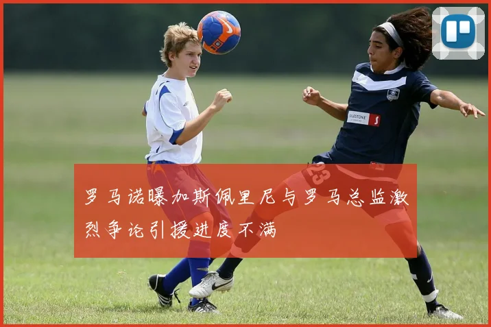 罗马诺曝加斯佩里尼与罗马总监激烈争论引援进度不满