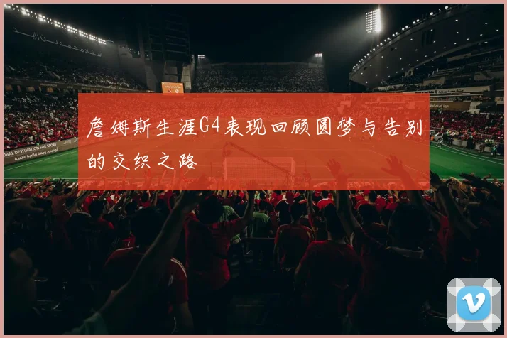 詹姆斯生涯G4表现回顾圆梦与告别的交织之路