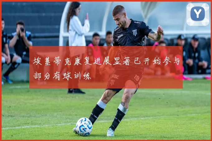 埃基蒂克康复进展显著已开始参与部分有球训练