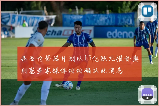 弗洛伦蒂诺计划以15亿欧元报价奥利塞多家媒体纷纷确认此消息