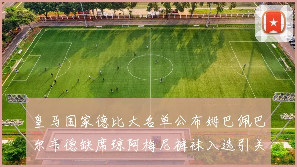 皇马国家德比大名单公布姆巴佩巴尔韦德缺席琼阿梅尼裤袜入选引关注