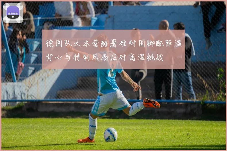 德国队大本营酷暑难耐国脚配降温背心与特制风扇应对高温挑战