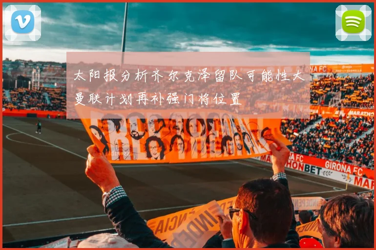 太阳报分析齐尔克泽留队可能性大曼联计划再补强门将位置